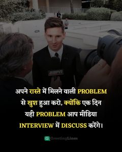 अपने रास्ते में मिलने वाली PROBLEM से खुश हुआ करो, क्योंकि एक दिन यही PROBLEM आप मीडिया INTERVIEW में DISCUSS करेंगे।